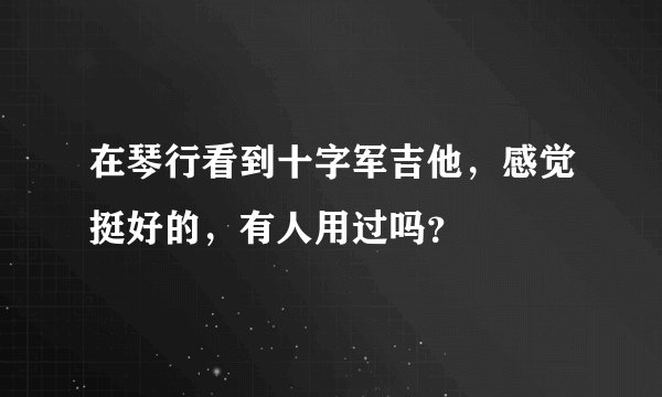 在琴行看到十字军吉他，感觉挺好的，有人用过吗？