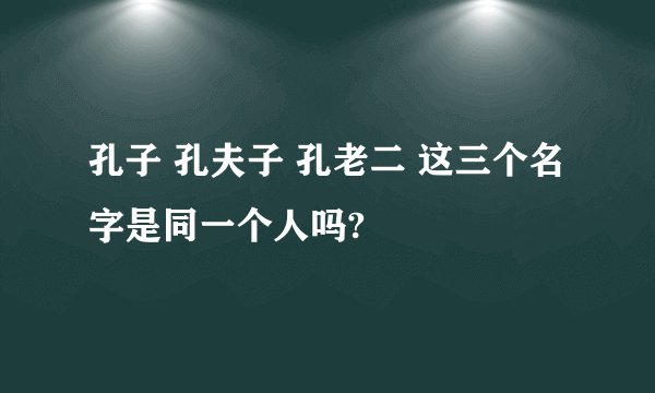 孔子 孔夫子 孔老二 这三个名字是同一个人吗?
