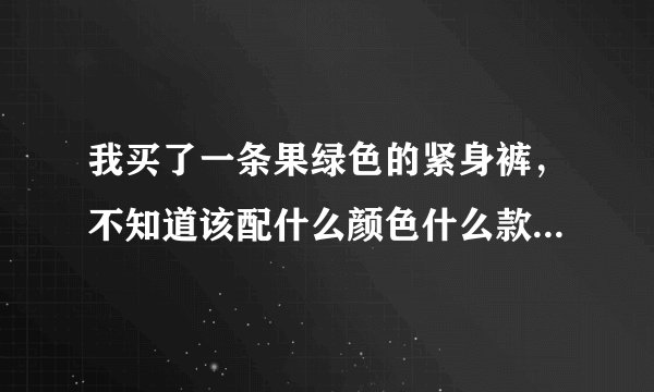 我买了一条果绿色的紧身裤，不知道该配什么颜色什么款式的上衣。