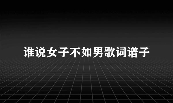 谁说女子不如男歌词谱子