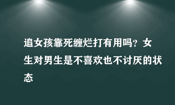 追女孩靠死缠烂打有用吗？女生对男生是不喜欢也不讨厌的状态
