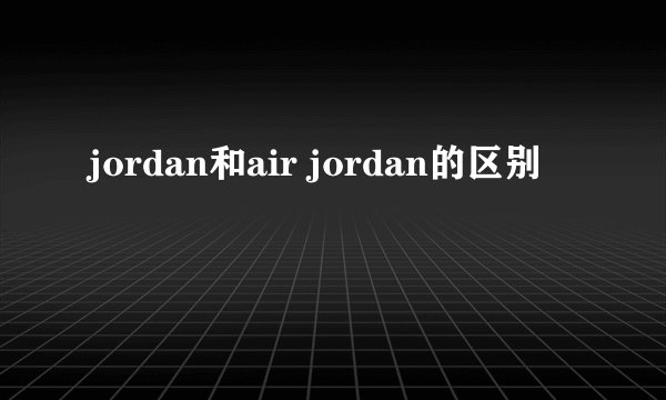 jordan和air jordan的区别
