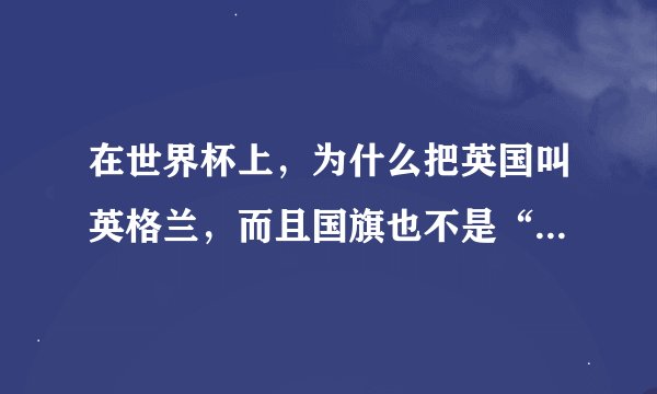在世界杯上，为什么把英国叫英格兰，而且国旗也不是“米”字国旗，而是“红十字”国旗？
