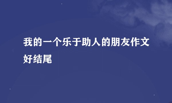 我的一个乐于助人的朋友作文好结尾