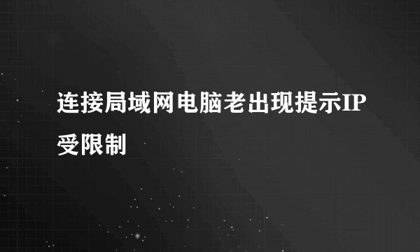 连接局域网电脑老出现提示IP受限制