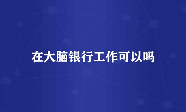 在大脑银行工作可以吗