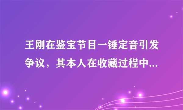 王刚在鉴宝节目一锤定音引发争议,其本人在收藏过程中有多少打眼经历?