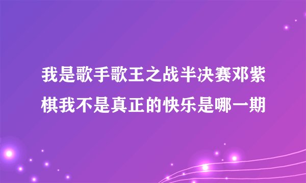 我是歌手歌王之战半决赛邓紫棋我不是真正的快乐是哪一期