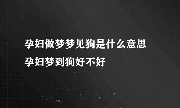 孕妇做梦梦见狗是什么意思 孕妇梦到狗好不好