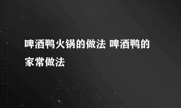 啤酒鸭火锅的做法 啤酒鸭的家常做法