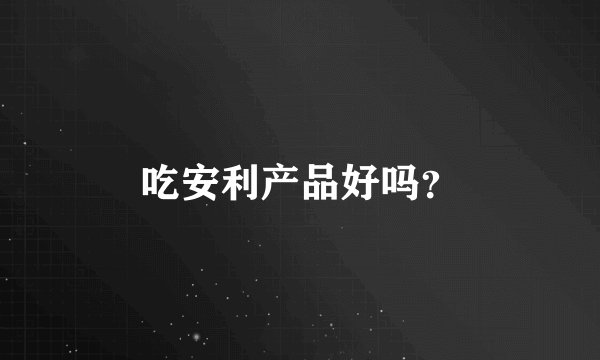 吃安利产品好吗?