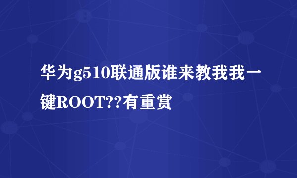 华为g510联通版谁来教我我一键ROOT??有重赏