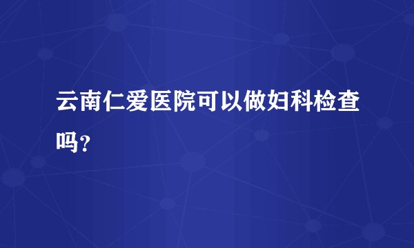 云南仁爱医院可以做妇科检查吗？