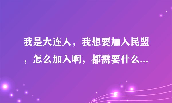 我是大连人，我想要加入民盟，怎么加入啊，都需要什么条件啊？