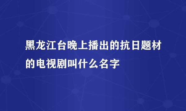 黑龙江台晚上播出的抗日题材的电视剧叫什么名字