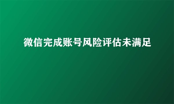 微信完成账号风险评估未满足