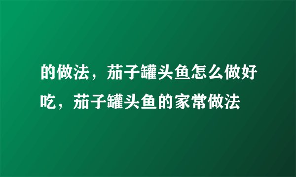 的做法,茄子罐头鱼怎么做好吃,茄子罐头鱼的家常做法
