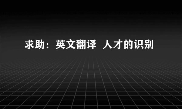 求助：英文翻译  人才的识别