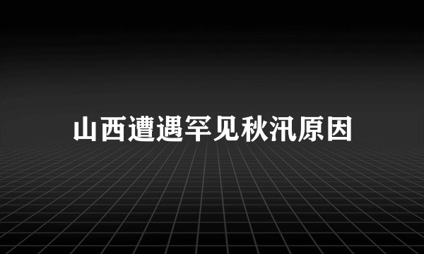 山西遭遇罕见秋汛原因