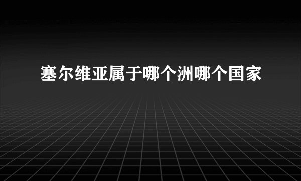 塞尔维亚属于哪个洲哪个国家