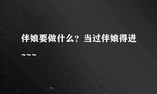 伴娘要做什么？当过伴娘得进~~~