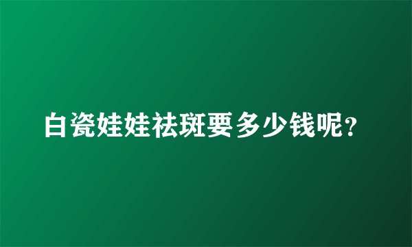 白瓷娃娃祛斑要多少钱呢？