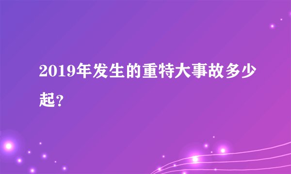 2019年发生的重特大事故多少起?