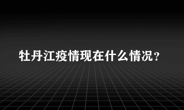 牡丹江疫情现在什么情况？