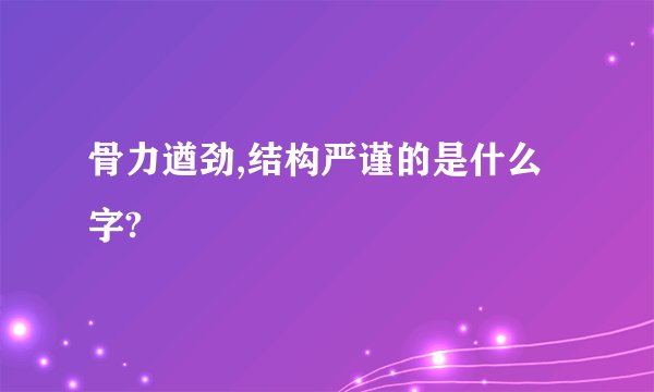 骨力遒劲,结构严谨的是什么字?