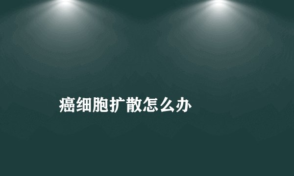癌细胞扩散怎么办