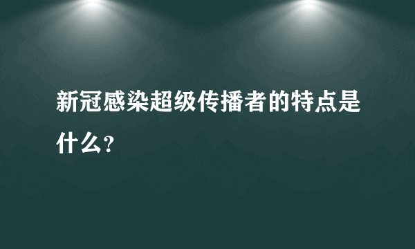 新冠感染超级传播者的特点是什么？