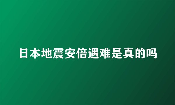 日本地震安倍遇难是真的吗