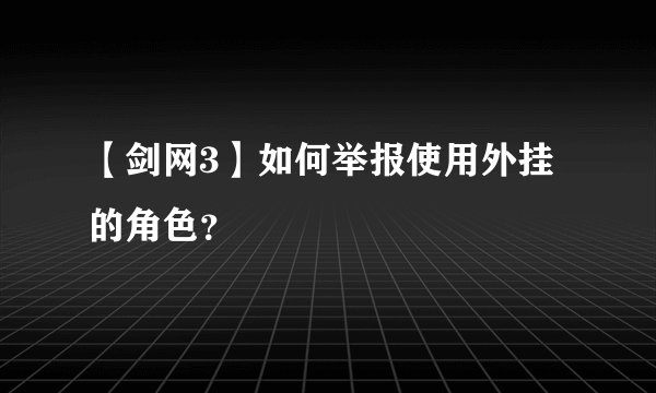 【剑网3】如何举报使用外挂的角色？