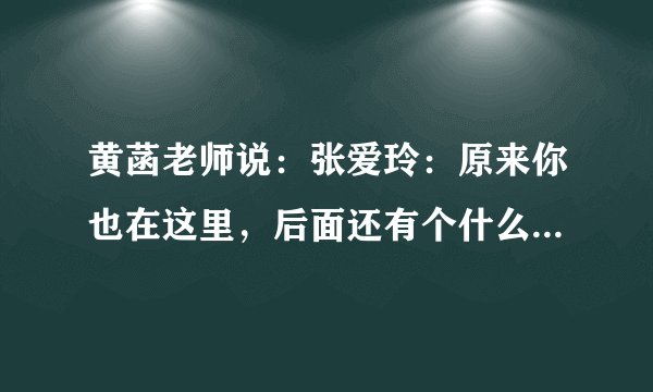黄菡老师说：张爱玲：原来你也在这里，后面还有个什么？？？如题 谢谢了