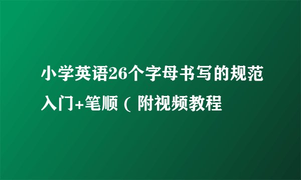 小学英语26个字母书写的规范入门+笔顺 ( 附视频教程