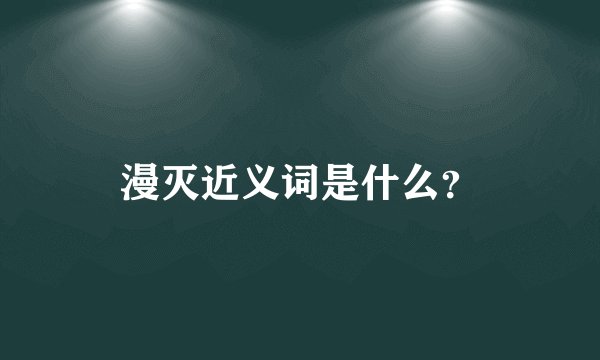 漫灭近义词是什么？