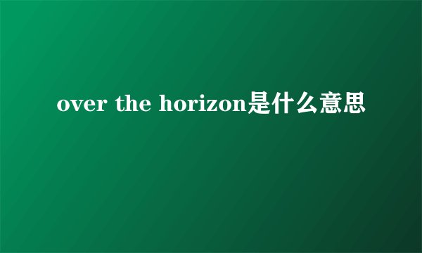 over the horizon是什么意思