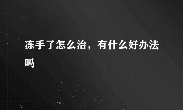 冻手了怎么治，有什么好办法吗
