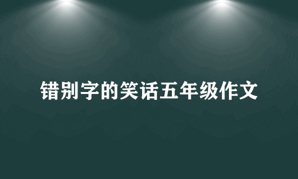 错别字的笑话五年级作文