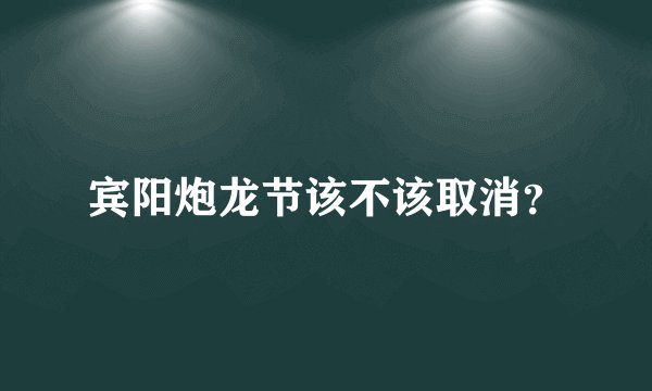 宾阳炮龙节该不该取消？