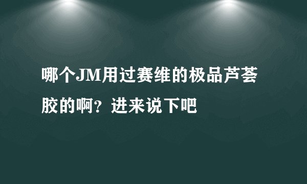 哪个JM用过赛维的极品芦荟胶的啊？进来说下吧