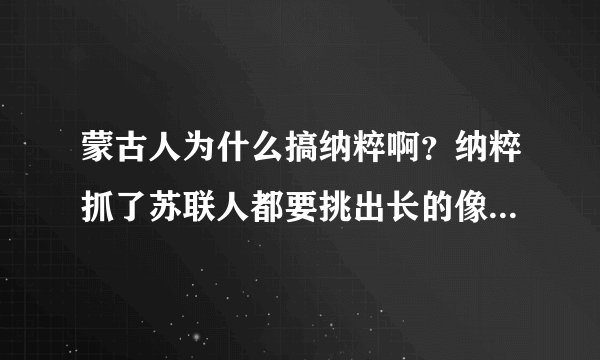 蒙古人为什么搞纳粹啊?纳粹抓了苏联人都要挑出长的像蒙古人的杀掉,怎么突然崇拜起纳粹啦?