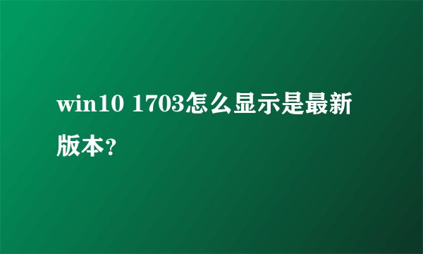 win10 1703怎么显示是最新版本？