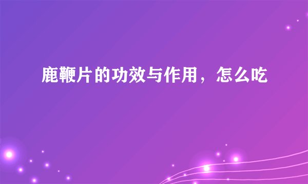 鹿鞭片的功效与作用，怎么吃