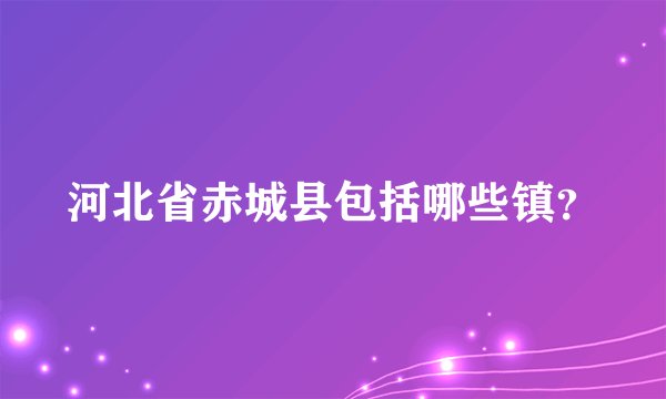 河北省赤城县包括哪些镇？
