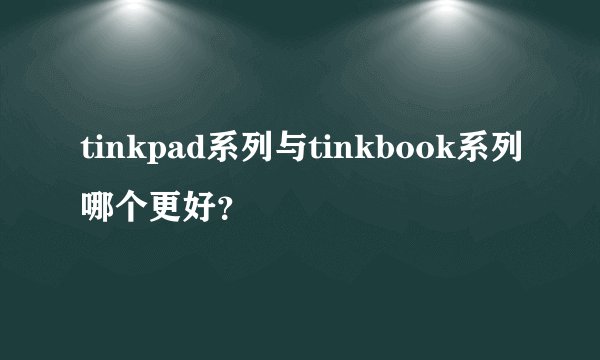 tinkpad系列与tinkbook系列哪个更好?