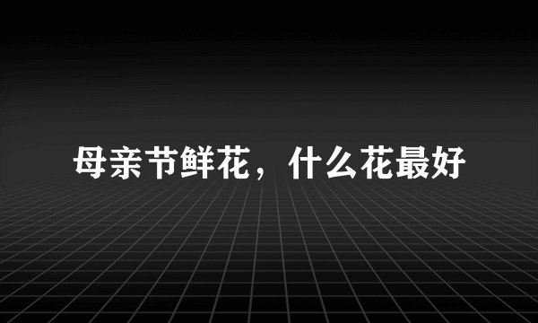 母亲节鲜花，什么花最好