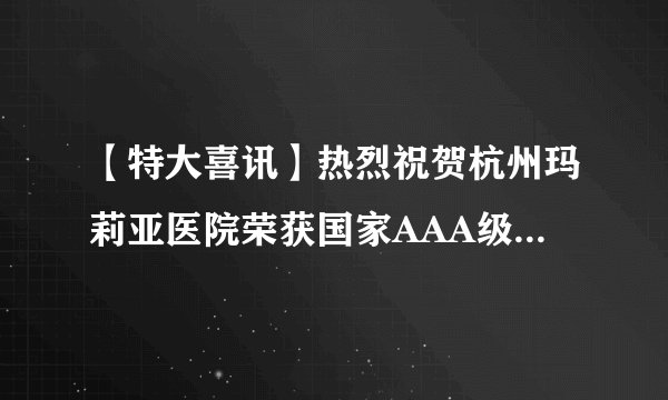 【特大喜讯】热烈祝贺杭州玛莉亚医院荣获国家AAA级信用证书