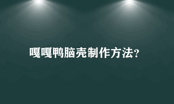 嘎嘎鸭脑壳制作方法？