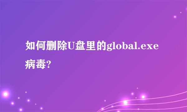 如何删除U盘里的global.exe病毒?